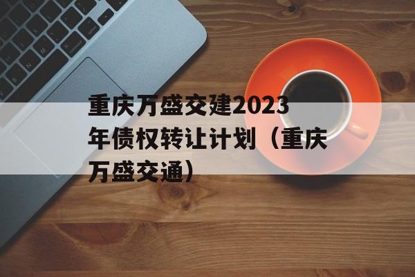 重庆万盛交建2023年债权转让计划（重庆万盛交通）