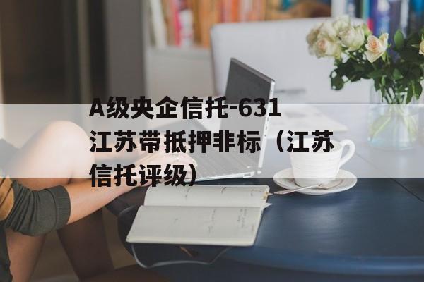 A级央企信托-631江苏带抵押非标（江苏信托评级）