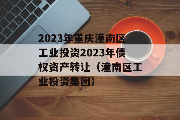 2023年重庆潼南区工业投资2023年债权资产转让（潼南区工业投资集团）