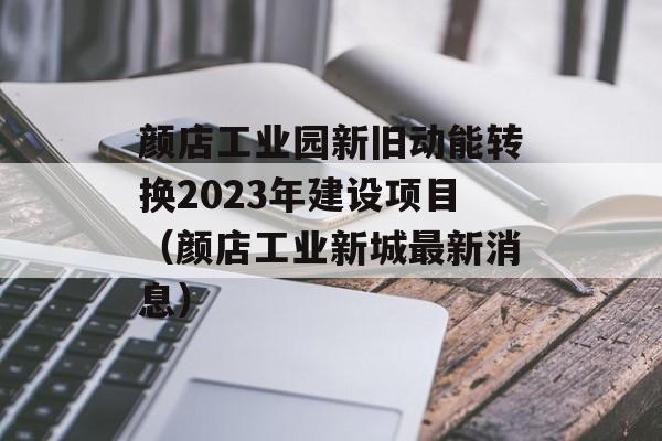 颜店工业园新旧动能转换2023年建设项目（颜店工业新城最新消息）