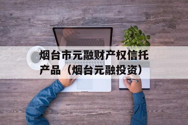 烟台市元融财产权信托产品（烟台元融投资）