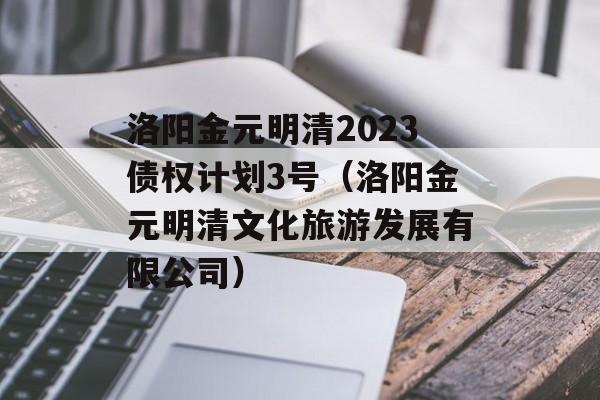 洛阳金元明清2023债权计划3号（洛阳金元明清文化旅游发展有限公司）