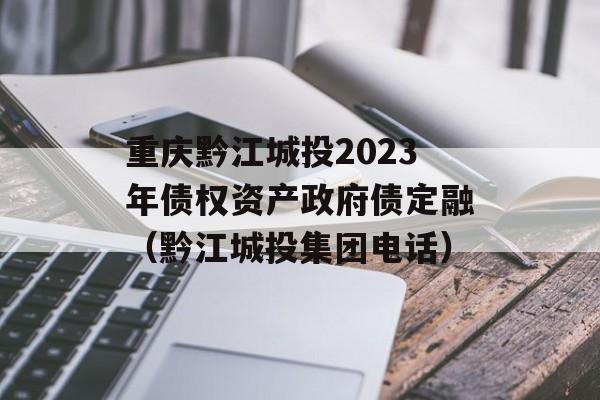 重庆黔江城投2023年债权资产政府债定融（黔江城投集团电话）