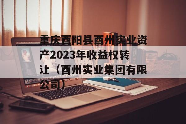 重庆酉阳县酉州实业资产2023年收益权转让（酉州实业集团有限公司）