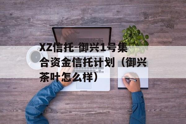 XZ信托-御兴1号集合资金信托计划（御兴茶叶怎么样）