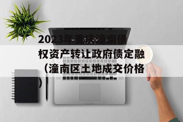 2023年重庆潼南债权资产转让政府债定融（潼南区土地成交价格）