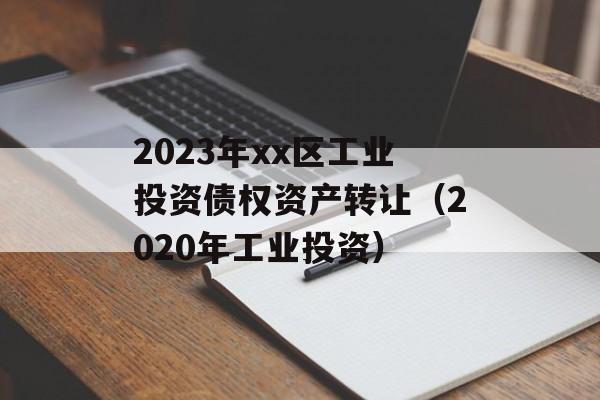 2023年xx区工业投资债权资产转让（2020年工业投资）