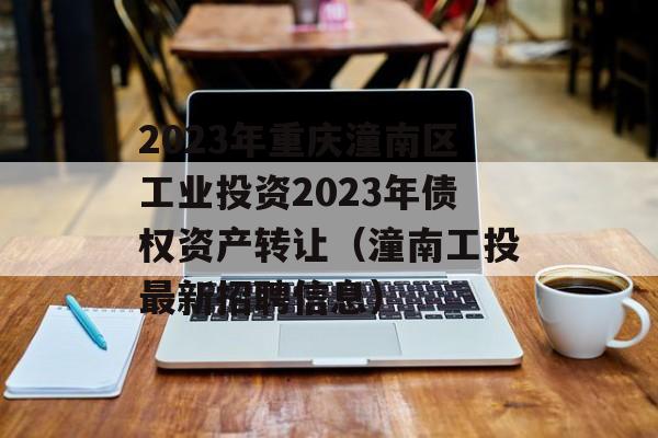 2023年重庆潼南区工业投资2023年债权资产转让（潼南工投最新招聘信息）