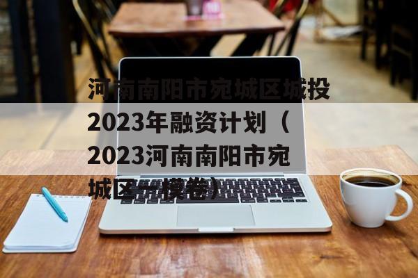 河南南阳市宛城区城投2023年融资计划（2023河南南阳市宛城区一模卷）