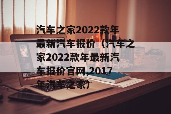 汽车之家2022款年最新汽车报价（汽车之家2022款年最新汽车报价官网,2017年汽车之家）