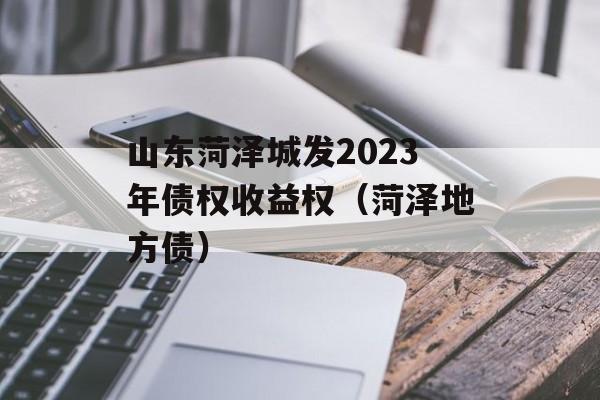 山东菏泽城发2023年债权收益权（菏泽地方债）