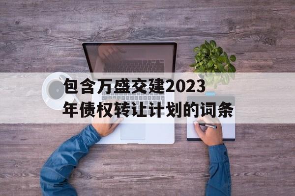 包含万盛交建2023年债权转让计划的词条