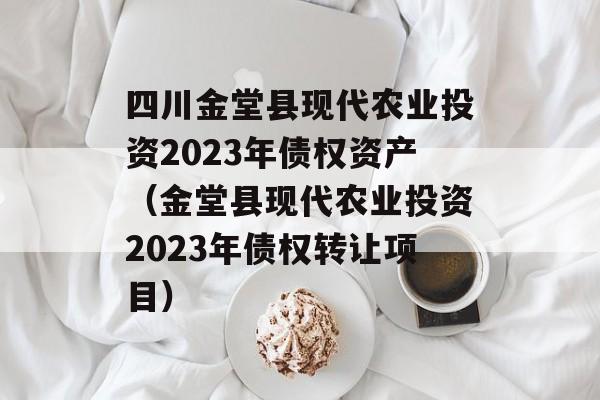 四川金堂县现代农业投资2023年债权资产（金堂县现代农业投资2023年债权转让项目）