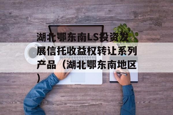 湖北鄂东南LS投资发展信托收益权转让系列产品（湖北鄂东南地区）