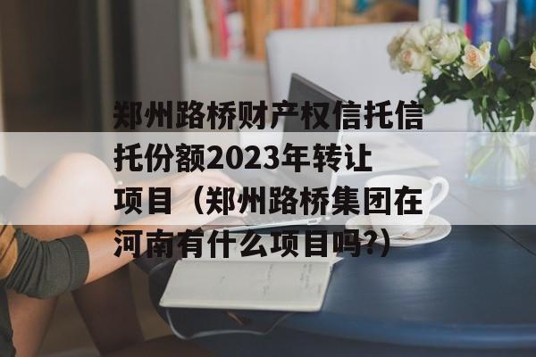 郑州路桥财产权信托信托份额2023年转让项目（郑州路桥集团在河南有什么项目吗?）