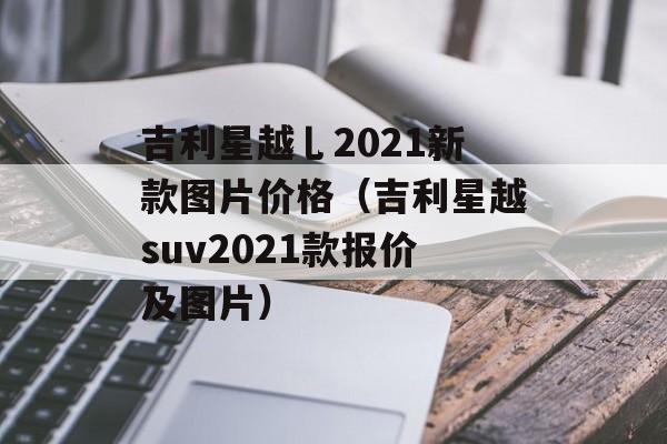 吉利星越乚2021新款图片价格（吉利星越suv2021款报价及图片）