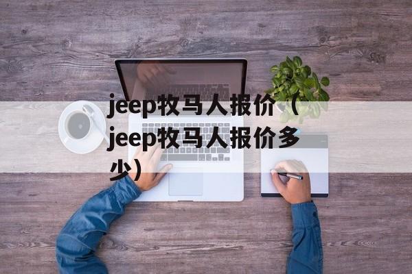 jeep牧马人报价（jeep牧马人报价多少）