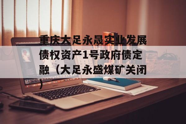 重庆大足永晟实业发展债权资产1号政府债定融（大足永盛煤矿关闭）