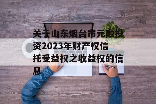 关于山东烟台市元融投资2023年财产权信托受益权之收益权的信息