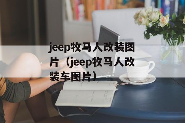 jeep牧马人改装图片（jeep牧马人改装车图片）