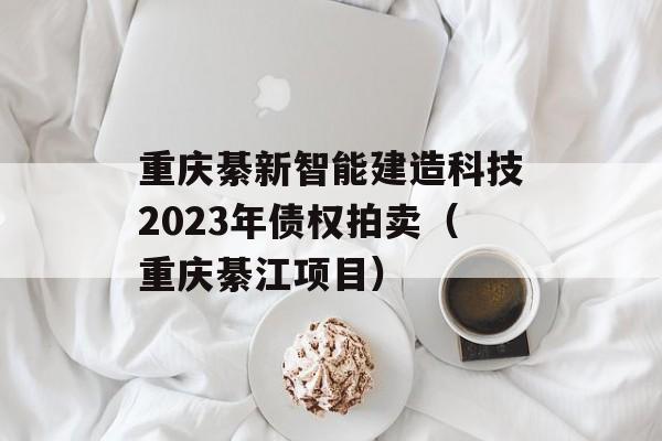 重庆綦新智能建造科技2023年债权拍卖（重庆綦江项目）