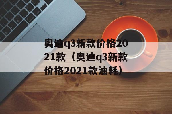 奥迪q3新款价格2021款（奥迪q3新款价格2021款油耗）