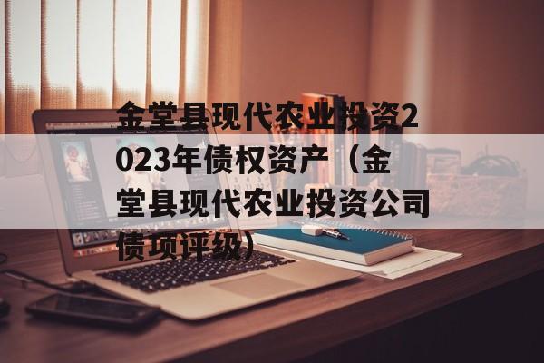 金堂县现代农业投资2023年债权资产（金堂县现代农业投资公司债项评级）