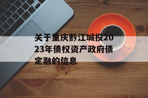 关于重庆黔江城投2023年债权资产政府债定融的信息