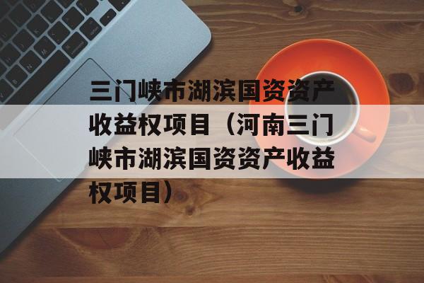 三门峡市湖滨国资资产收益权项目（河南三门峡市湖滨国资资产收益权项目）