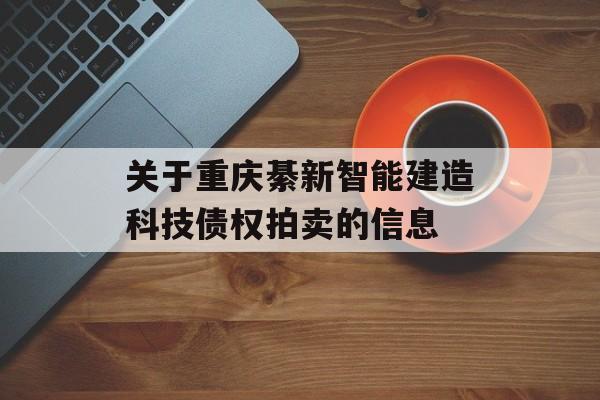 关于重庆綦新智能建造科技债权拍卖的信息