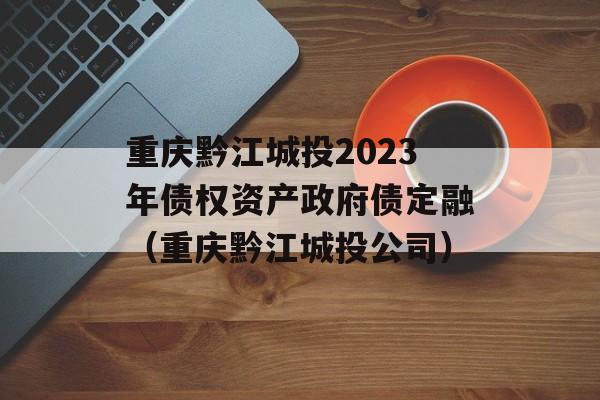 重庆黔江城投2023年债权资产政府债定融（重庆黔江城投公司）