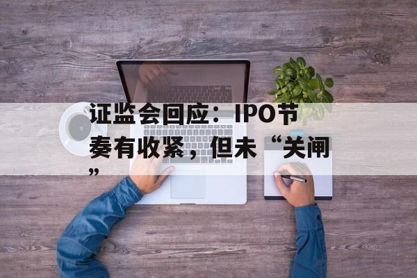 证监会回应：IPO节奏有收紧，但未“关闸”