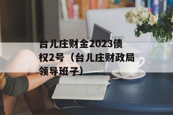 台儿庄财金2023债权2号（台儿庄财政局领导班子）