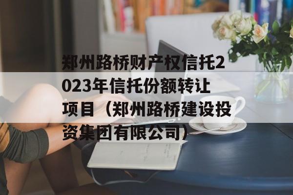 郑州路桥财产权信托2023年信托份额转让项目（郑州路桥建设投资集团有限公司）