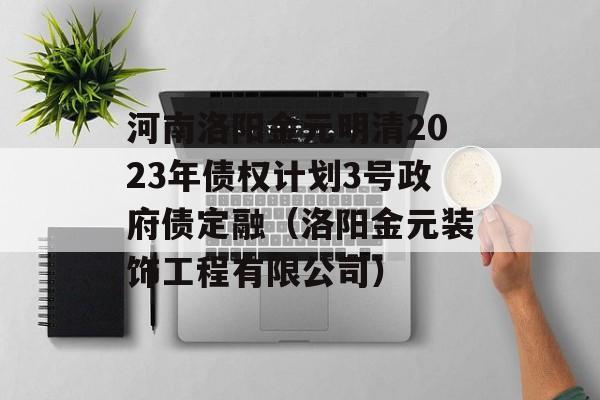 河南洛阳金元明清2023年债权计划3号政府债定融（洛阳金元装饰工程有限公司）