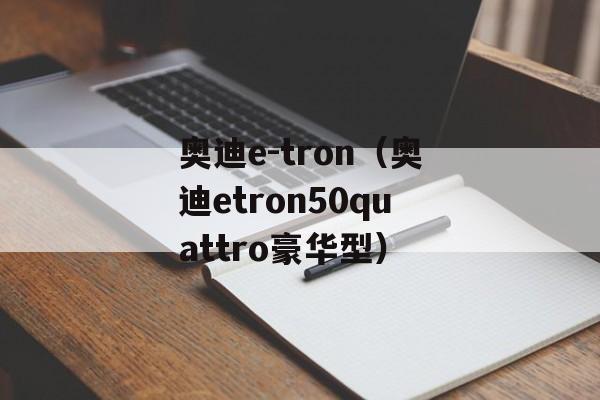 奥迪e-tron（奥迪etron50quattro豪华型）