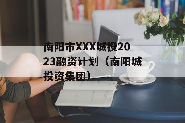 南阳市XXX城投2023融资计划（南阳城投资集团）