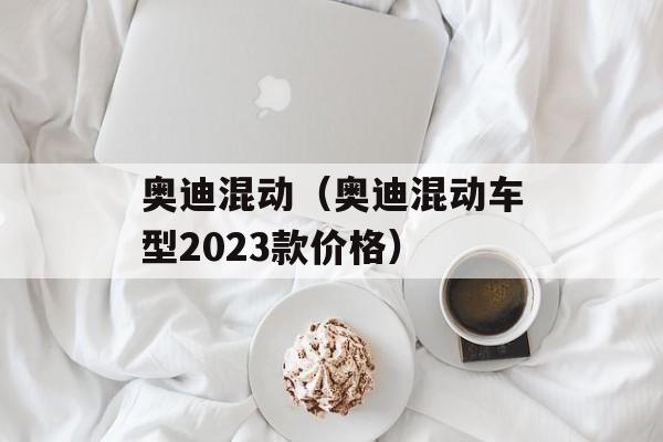 奥迪混动（奥迪混动车型2023款价格）