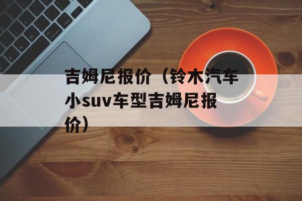 吉姆尼报价（铃木汽车小suv车型吉姆尼报价）