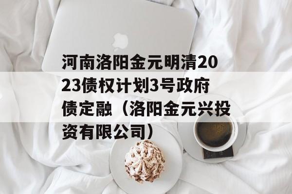 河南洛阳金元明清2023债权计划3号政府债定融（洛阳金元兴投资有限公司）