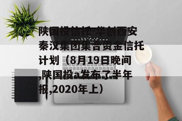 陕国投信托-华创西安秦汉集团集合资金信托计划（8月19日晚间,陕国投a发布了半年报,2020年上）