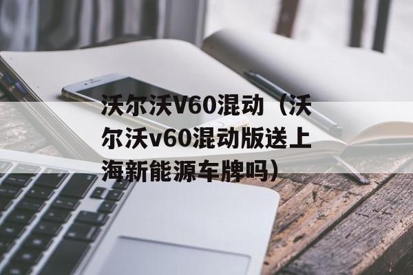 沃尔沃V60混动（沃尔沃v60混动版送上海新能源车牌吗）