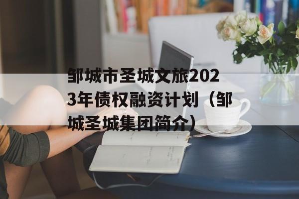 邹城市圣城文旅2023年债权融资计划（邹城圣城集团简介）