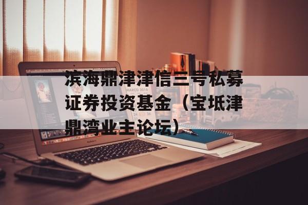 滨海鼎津津信三号私募证券投资基金（宝坻津鼎湾业主论坛）