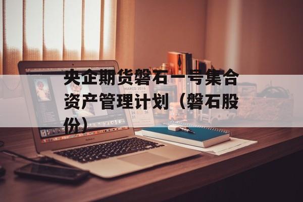 央企期货磐石一号集合资产管理计划（磐石股份）