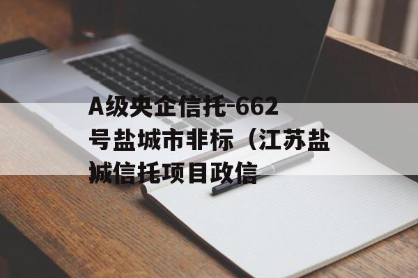 A级央企信托-662号盐城市非标（江苏盐城信托项目政信
）