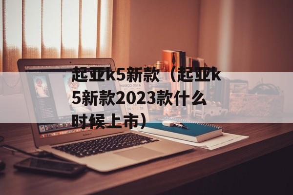 起亚k5新款（起亚k5新款2023款什么时候上市）