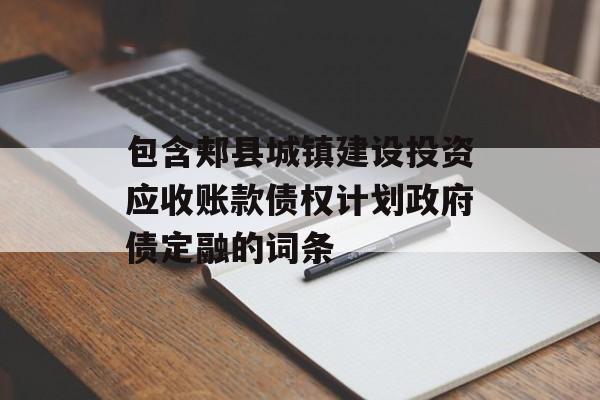 包含郏县城镇建设投资应收账款债权计划政府债定融的词条