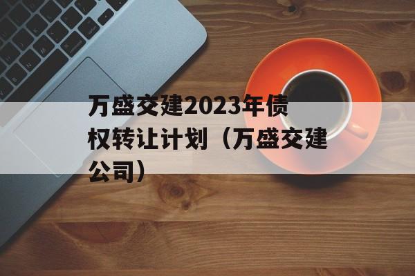 万盛交建2023年债权转让计划（万盛交建公司）