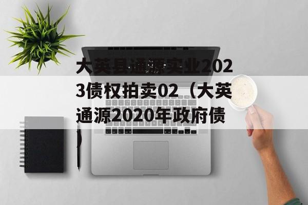 大英县通源实业2023债权拍卖02（大英通源2020年政府债）